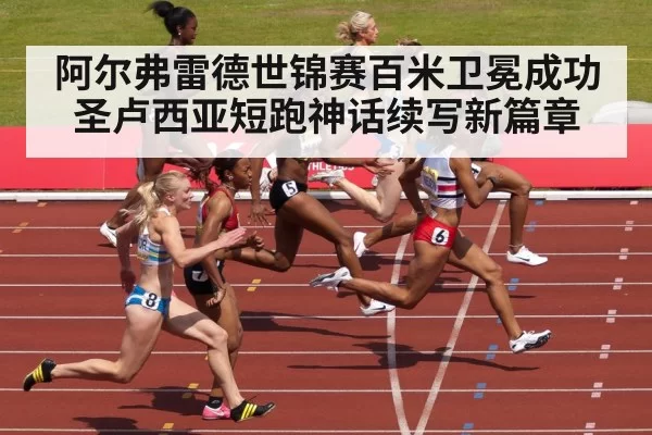 阿尔弗雷德世锦赛百米卫冕成功圣卢西亚短跑神话续写新篇章