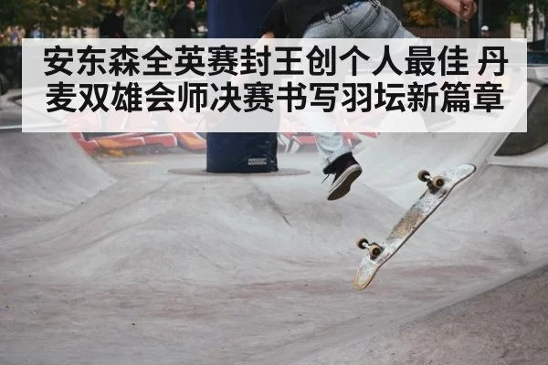 安东森全英赛封王创个人最佳 丹麦双雄会师决赛书写羽坛新篇章