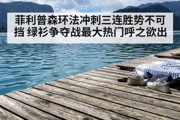 菲利普森环法冲刺三连胜势不可挡 绿衫争夺战最大热门呼之欲出