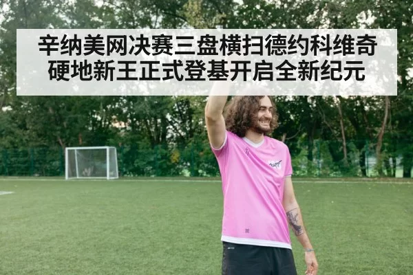辛纳美网决赛三盘横扫德约科维奇 硬地新王正式登基开启全新纪元