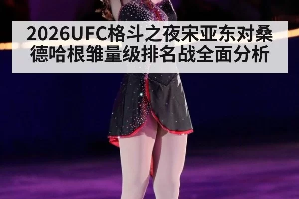 2026UFC格斗之夜宋亚东对桑德哈根雏量级排名战全面分析